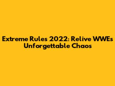 Extreme Rules 2022: Relive WWE's Unforgettable Chaos