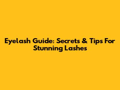 Eyelash Guide: Secrets & Tips For Stunning Lashes