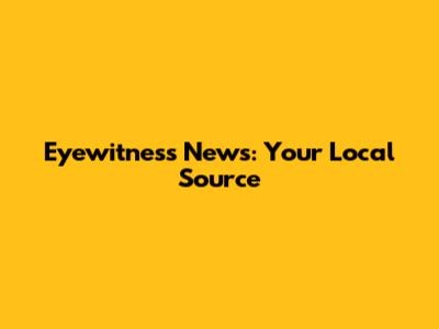 Eyewitness News: Your Local Source