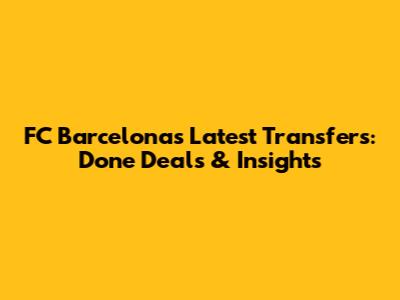 FC Barcelona's Latest Transfers: Done Deals & Insights