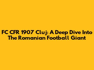 FC CFR 1907 Cluj: A Deep Dive Into The Romanian Football Giant