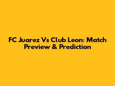 FC Juarez Vs Club Leon: Match Preview & Prediction