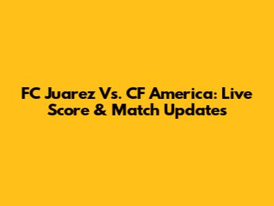 FC Juarez Vs. CF America: Live Score & Match Updates