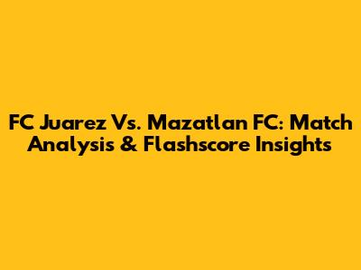 FC Juarez Vs. Mazatlan FC: Match Analysis & Flashscore Insights