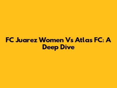 FC Juarez Women Vs Atlas FC: A Deep Dive