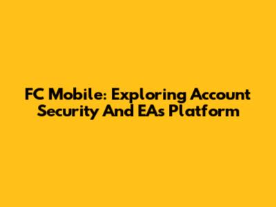 FC Mobile: Exploring Account Security And EA's Platform