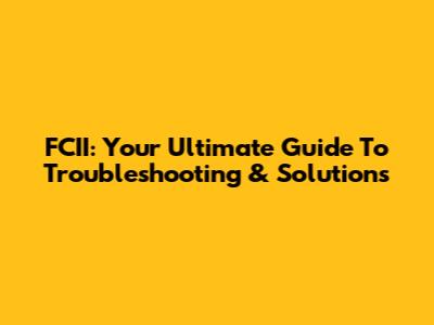 FCII: Your Ultimate Guide To Troubleshooting & Solutions
