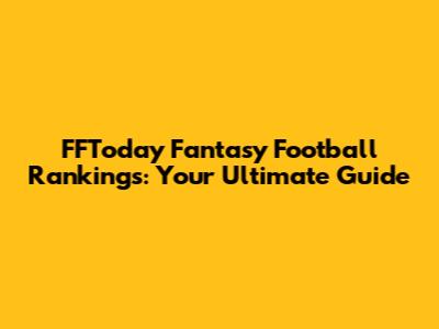 FFToday Fantasy Football Rankings: Your Ultimate Guide