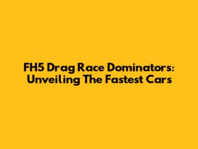 FH5 Drag Race Dominators: Unveiling The Fastest Cars