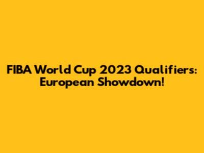 FIBA World Cup 2023 Qualifiers: European Showdown!