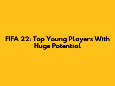 FIFA 22: Top Young Players With Huge Potential
