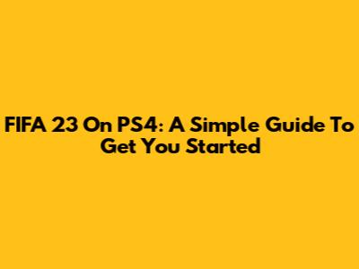 FIFA 23 On PS4: A Simple Guide To Get You Started