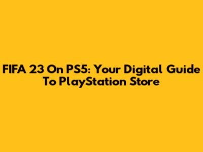 FIFA 23 On PS5: Your Digital Guide To PlayStation Store