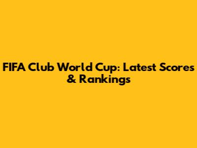 FIFA Club World Cup: Latest Scores & Rankings
