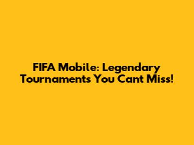 FIFA Mobile: Legendary Tournaments You Can't Miss!