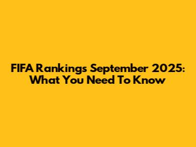 FIFA Rankings September 2025: What You Need To Know