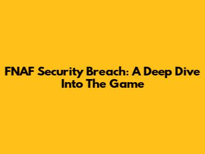 FNAF Security Breach: A Deep Dive Into The Game