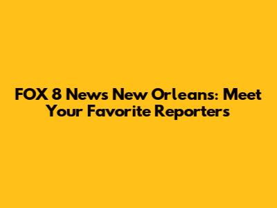 FOX 8 News New Orleans: Meet Your Favorite Reporters