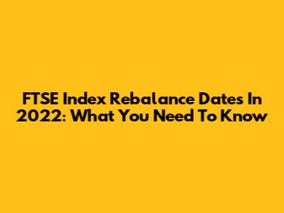 FTSE Index Rebalance Dates In 2022: What You Need To Know