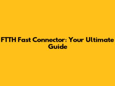 FTTH Fast Connector: Your Ultimate Guide