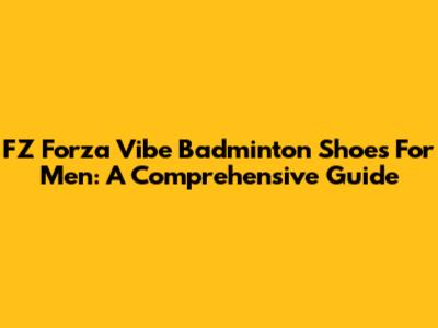 FZ Forza Vibe Badminton Shoes For Men: A Comprehensive Guide