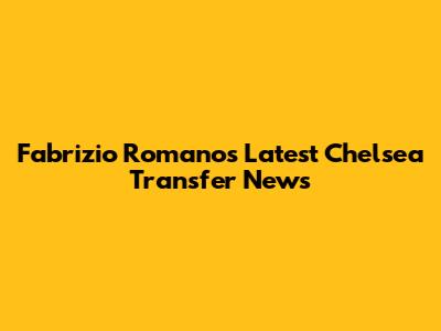 Fabrizio Romano's Latest Chelsea Transfer News