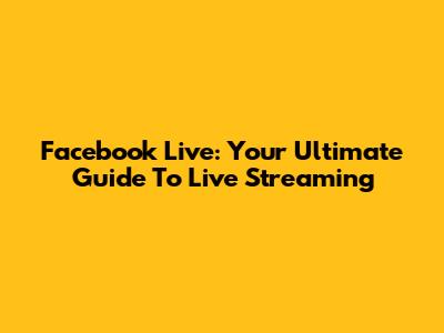 Facebook Live: Your Ultimate Guide To Live Streaming