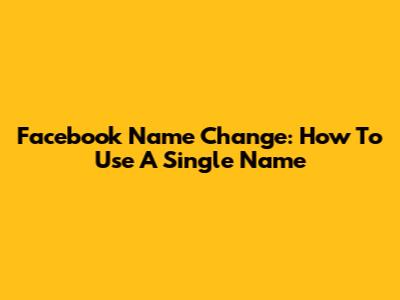 Facebook Name Change: How To Use A Single Name