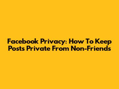Facebook Privacy: How To Keep Posts Private From Non-Friends