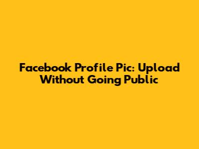 Facebook Profile Pic: Upload Without Going Public