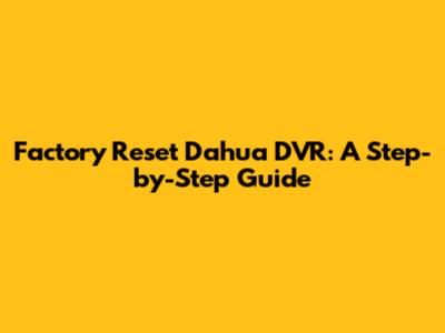 Factory Reset Dahua DVR: A Step-by-Step Guide