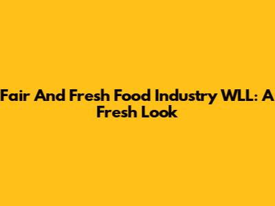 Fair And Fresh Food Industry WLL: A Fresh Look