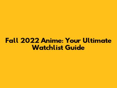 Fall 2022 Anime: Your Ultimate Watchlist Guide