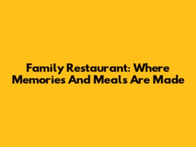 Family Restaurant: Where Memories And Meals Are Made