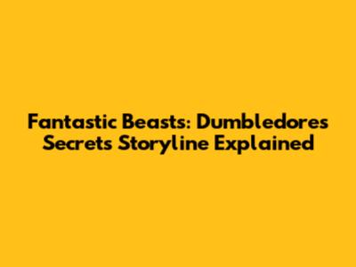 Fantastic Beasts: Dumbledore's Secrets Storyline Explained