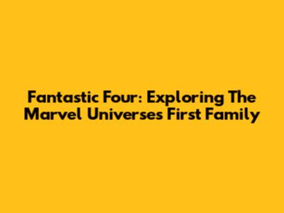 Fantastic Four: Exploring The Marvel Universe's First Family