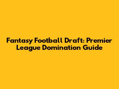 Fantasy Football Draft: Premier League Domination Guide