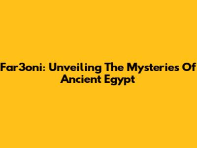 Far3oni: Unveiling The Mysteries Of Ancient Egypt