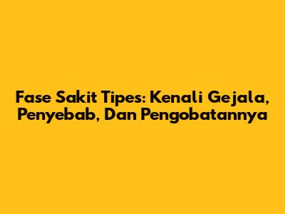 Fase Sakit Tipes: Kenali Gejala, Penyebab, Dan Pengobatannya