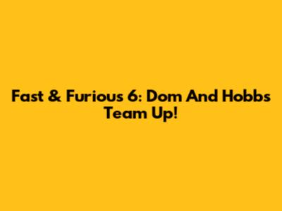 Fast & Furious 6: Dom And Hobbs Team Up!