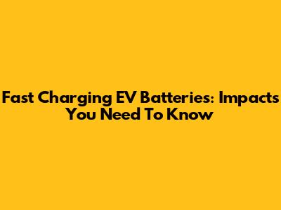Fast Charging EV Batteries: Impacts You Need To Know
