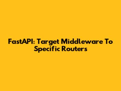 FastAPI: Target Middleware To Specific Routers