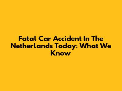 Fatal Car Accident In The Netherlands Today: What We Know