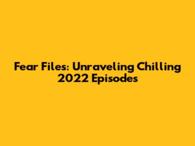Fear Files: Unraveling Chilling 2022 Episodes