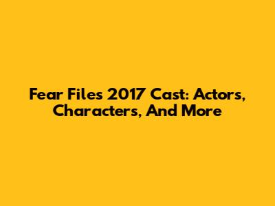 Fear Files 2017 Cast: Actors, Characters, And More