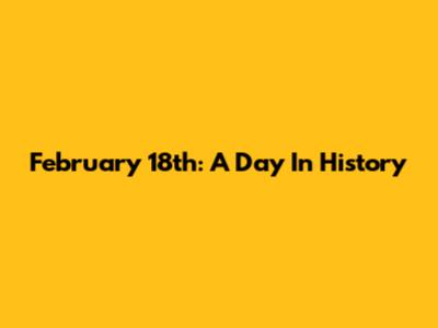 February 18th: A Day In History