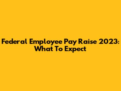 Federal Employee Pay Raise 2023: What To Expect