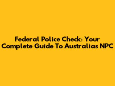 Federal Police Check: Your Complete Guide To Australia's NPC