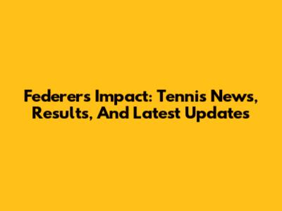 Federer's Impact: Tennis News, Results, And Latest Updates