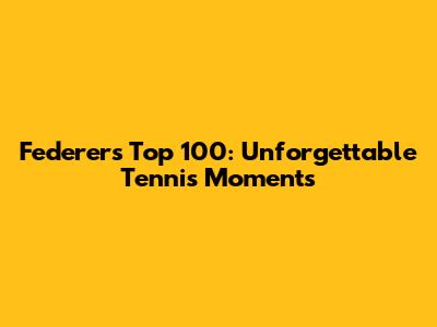Federer's Top 100: Unforgettable Tennis Moments